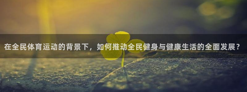 哈哈体育下载：在全民体育运动的背景下，如何推动全民健身与健康生活的全面发展？